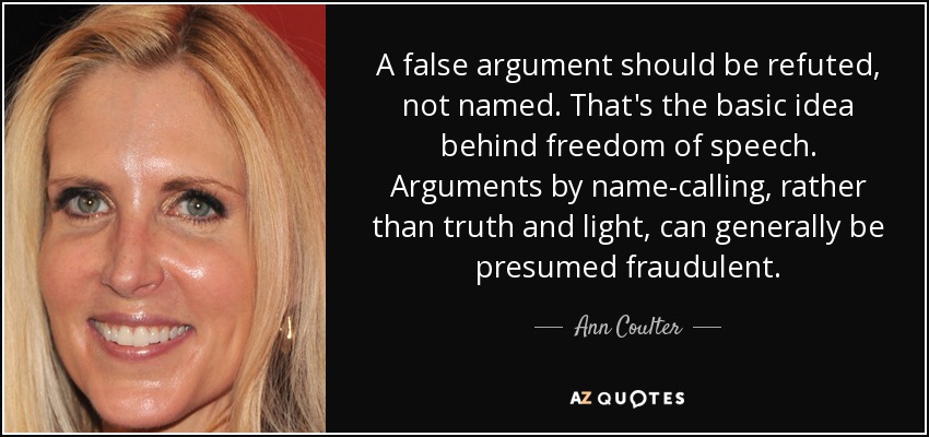 A false argument should be refuted, not named. That's the basic idea behind freedom of speech. Arguments by name-calling, rather than truth and light, can generally be presumed fraudulent. - Ann Coulter