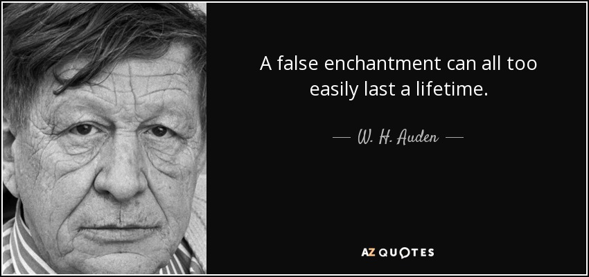 A false enchantment can all too easily last a lifetime. - W. H. Auden