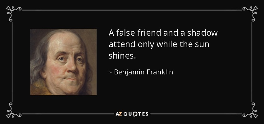 A false friend and a shadow attend only while the sun shines. - Benjamin Franklin