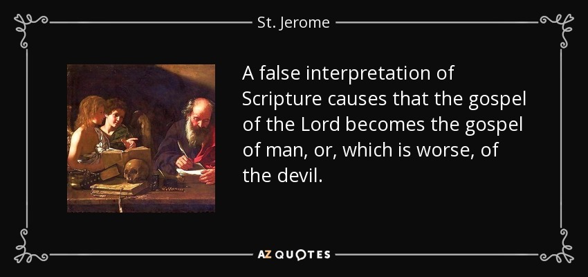 A false interpretation of Scripture causes that the gospel of the Lord becomes the gospel of man, or, which is worse, of the devil. - St. Jerome