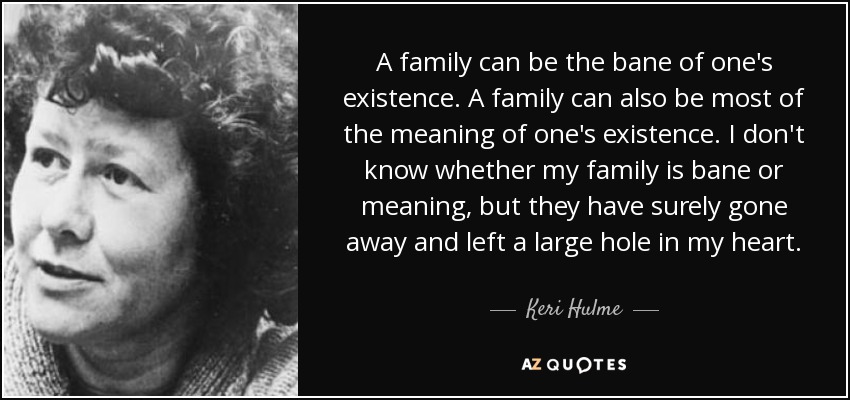 A family can be the bane of one's existence. A family can also be most of the meaning of one's existence. I don't know whether my family is bane or meaning, but they have surely gone away and left a large hole in my heart. - Keri Hulme