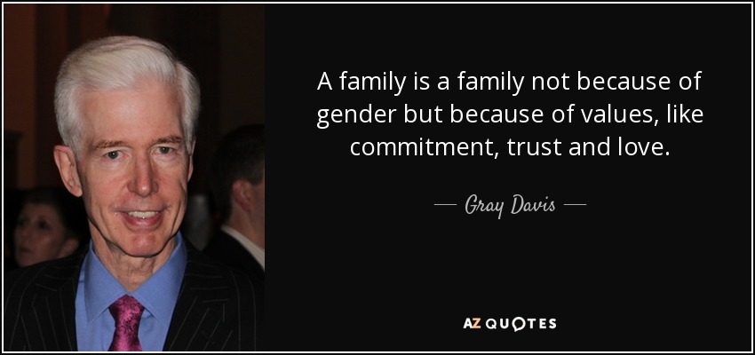 A family is a family not because of gender but because of values, like commitment, trust and love. - Gray Davis
