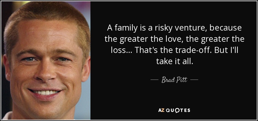 A family is a risky venture, because the greater the love, the greater the loss... That's the trade-off. But I'll take it all. - Brad Pitt