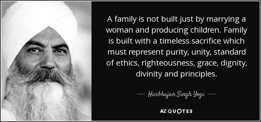 A family is not built just by marrying a woman and producing children. Family is built with a timeless sacrifice which must represent purity, unity, standard of ethics, righteousness, grace, dignity, divinity and principles. - Harbhajan Singh Yogi