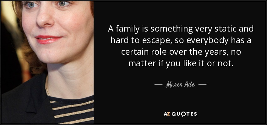 A family is something very static and hard to escape, so everybody has a certain role over the years, no matter if you like it or not. - Maren Ade