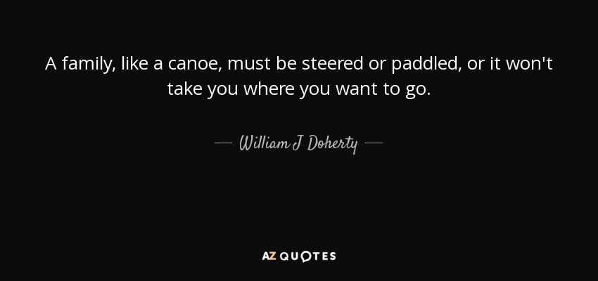 A family, like a canoe, must be steered or paddled, or it won't take you where you want to go. - William J Doherty