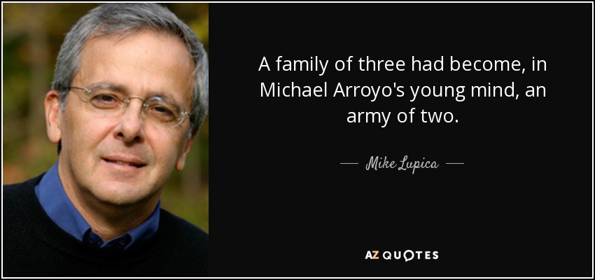 A family of three had become, in Michael Arroyo's young mind, an army of two. - Mike Lupica