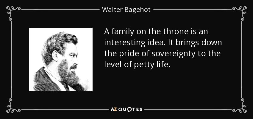 A family on the throne is an interesting idea. It brings down the pride of sovereignty to the level of petty life. - Walter Bagehot