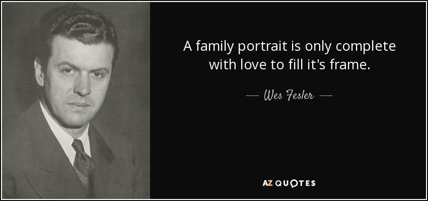 A family portrait is only complete with love to fill it's frame. - Wes Fesler