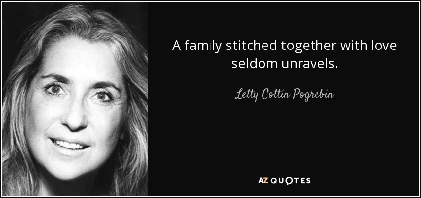 A family stitched together with love seldom unravels. - Letty Cottin Pogrebin