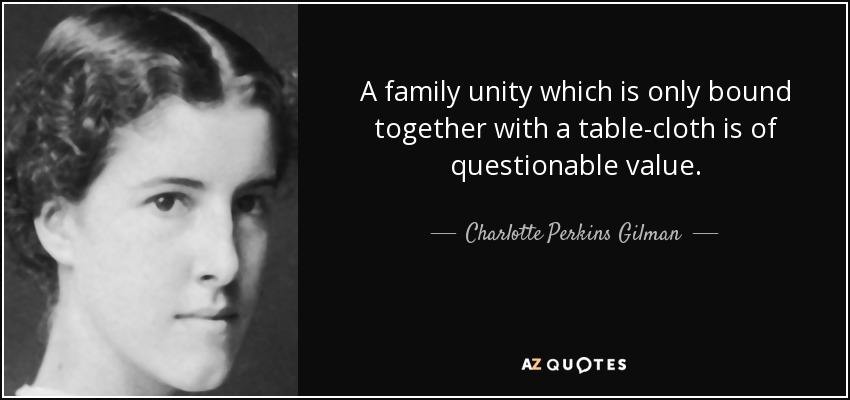 A family unity which is only bound together with a table-cloth is of questionable value. - Charlotte Perkins Gilman