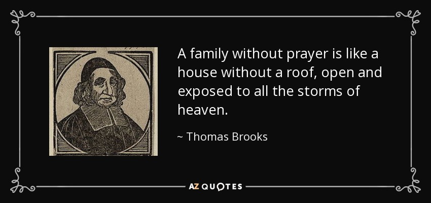 A family without prayer is like a house without a roof, open and exposed to all the storms of heaven. - Thomas Brooks