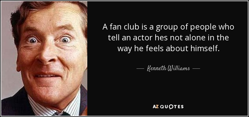 A fan club is a group of people who tell an actor hes not alone in the way he feels about himself. - Kenneth Williams