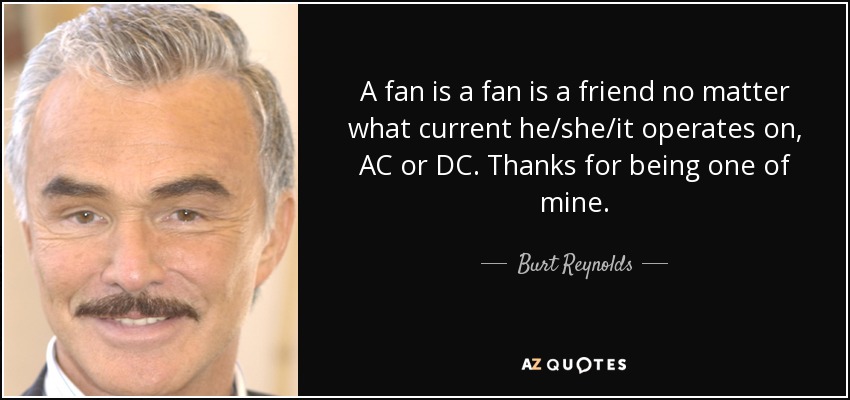 A fan is a fan is a friend no matter what current he/she/it operates on, AC or DC. Thanks for being one of mine. - Burt Reynolds