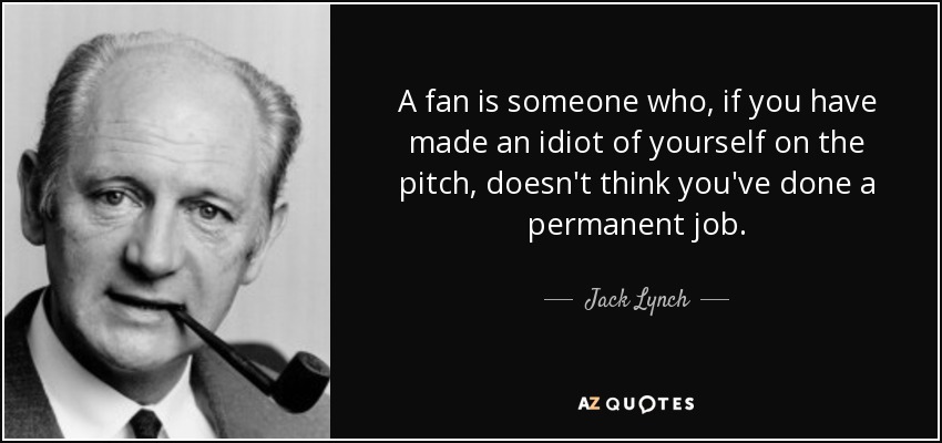 A fan is someone who, if you have made an idiot of yourself on the pitch, doesn't think you've done a permanent job. - Jack Lynch
