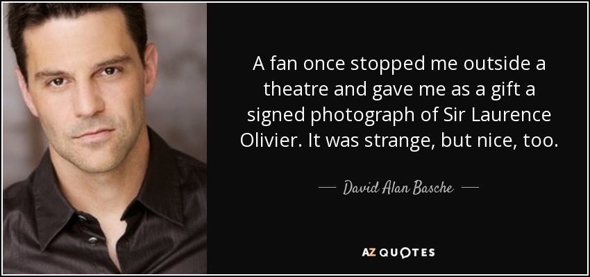 A fan once stopped me outside a theatre and gave me as a gift a signed photograph of Sir Laurence Olivier. It was strange, but nice, too. - David Alan Basche