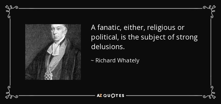 A fanatic, either, religious or political, is the subject of strong delusions. - Richard Whately