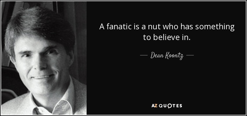 A fanatic is a nut who has something to believe in. - Dean Koontz