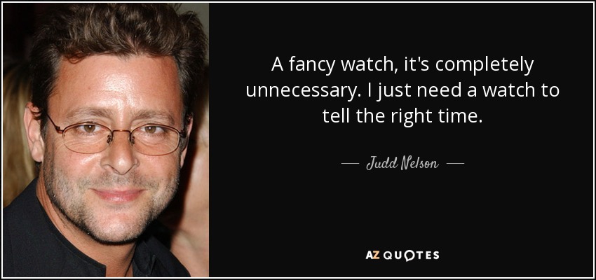 A fancy watch, it's completely unnecessary. I just need a watch to tell the right time. - Judd Nelson