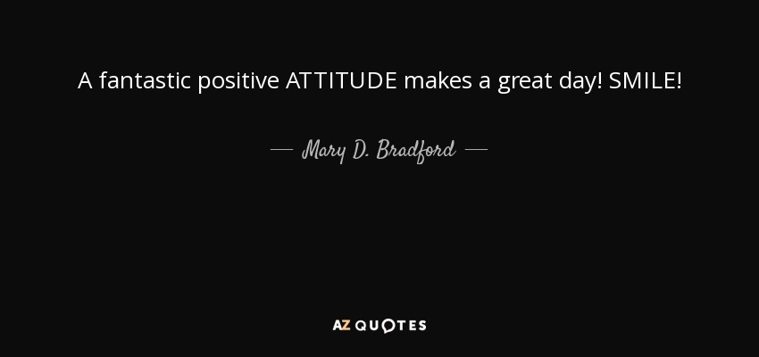 A fantastic positive ATTITUDE makes a great day! SMILE! - Mary D. Bradford