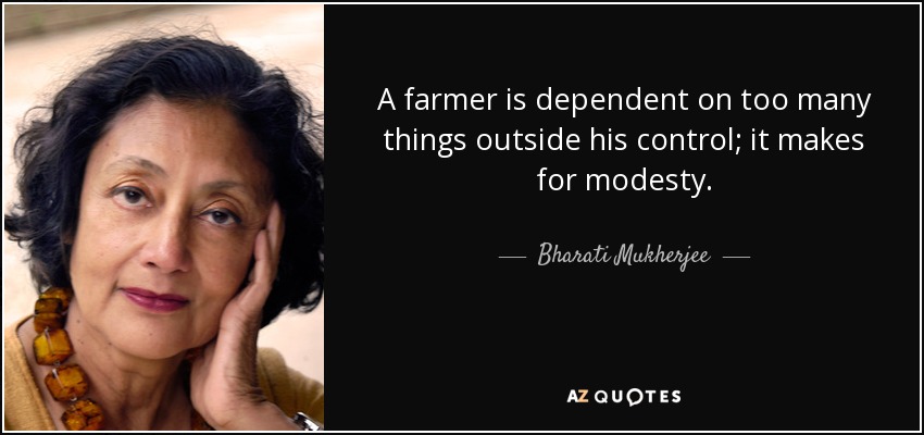 A farmer is dependent on too many things outside his control; it makes for modesty. - Bharati Mukherjee