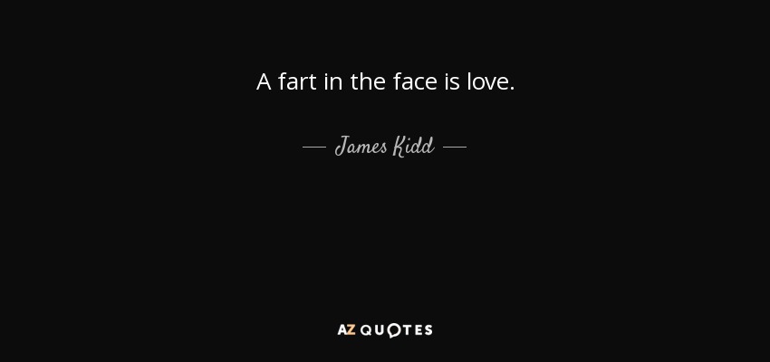A fart in the face is love. - James Kidd