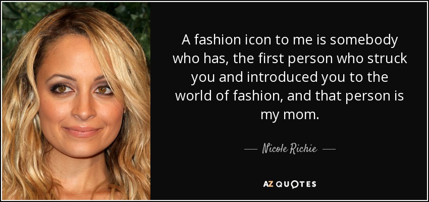 A fashion icon to me is somebody who has, the first person who struck you and introduced you to the world of fashion, and that person is my mom. - Nicole Richie
