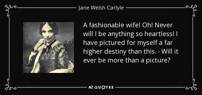 A fashionable wife! Oh! Never will I be anything so heartless! I have pictured for myself a far higher destiny than this. - Will it ever be more than a picture? - Jane Welsh Carlyle