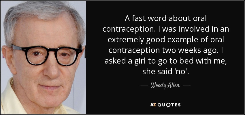 A fast word about oral contraception. I was involved in an extremely good example of oral contraception two weeks ago. I asked a girl to go to bed with me, she said 'no'. - Woody Allen