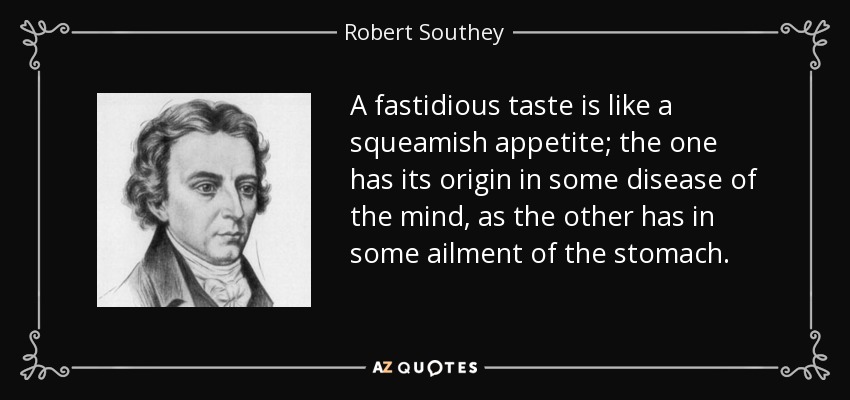 A fastidious taste is like a squeamish appetite; the one has its origin in some disease of the mind, as the other has in some ailment of the stomach. - Robert Southey