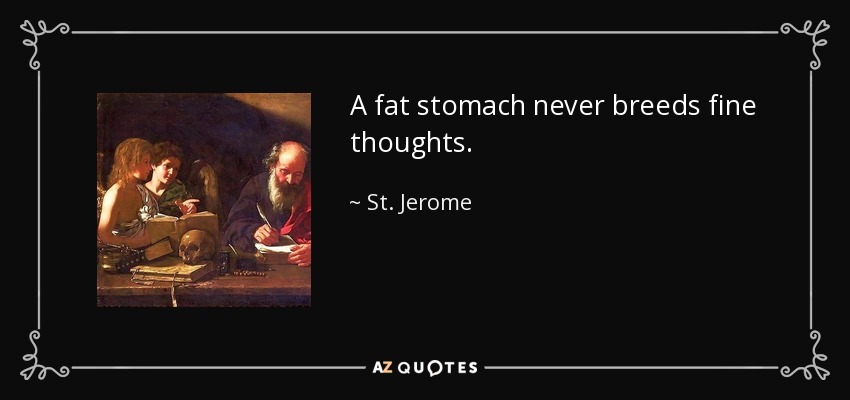 A fat stomach never breeds fine thoughts. - St. Jerome