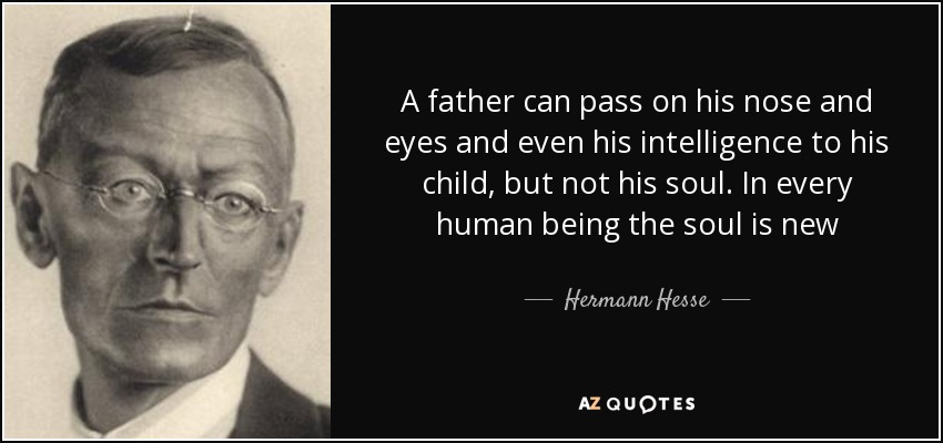 A father can pass on his nose and eyes and even his intelligence to his child, but not his soul. In every human being the soul is new - Hermann Hesse