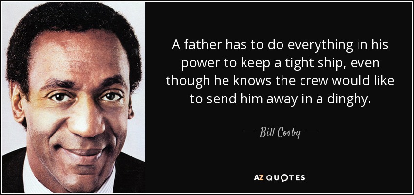 A father has to do everything in his power to keep a tight ship, even though he knows the crew would like to send him away in a dinghy. - Bill Cosby