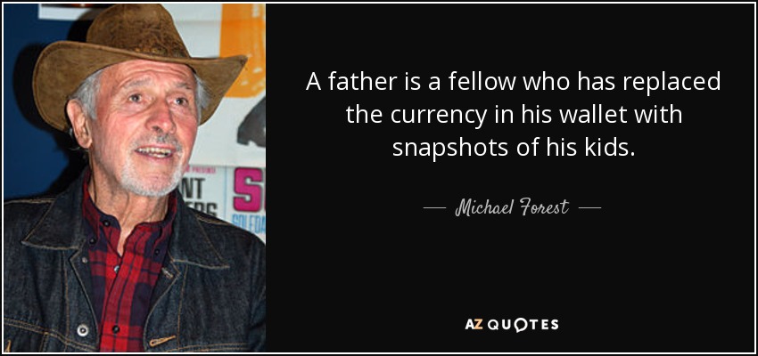 A father is a fellow who has replaced the currency in his wallet with snapshots of his kids. - Michael Forest