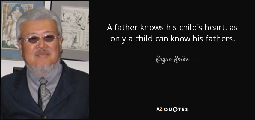 A father knows his child's heart, as only a child can know his fathers. - Kazuo Koike