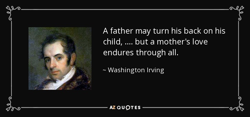 A father may turn his back on his child, … . but a mother's love endures through all. - Washington Irving
