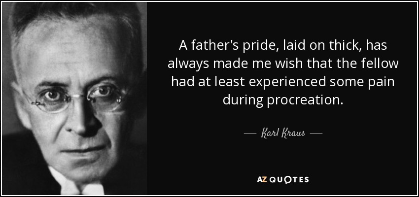 A father's pride, laid on thick, has always made me wish that the fellow had at least experienced some pain during procreation. - Karl Kraus