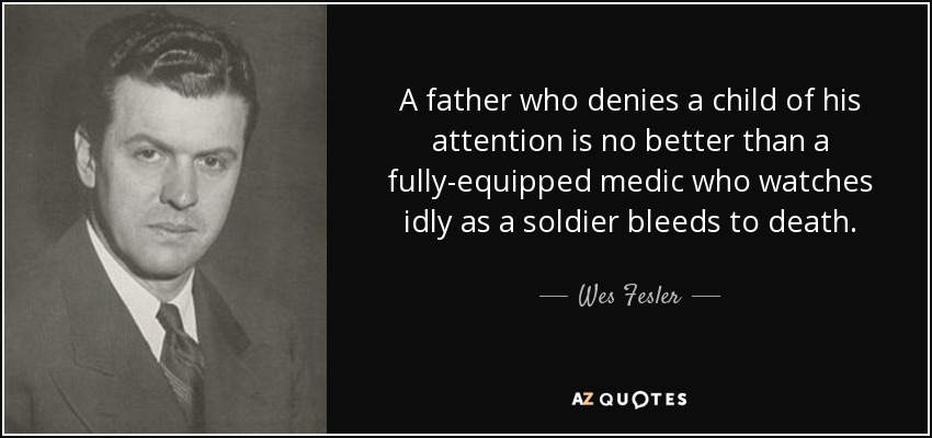 A father who denies a child of his attention is no better than a fully-equipped medic who watches idly as a soldier bleeds to death. - Wes Fesler