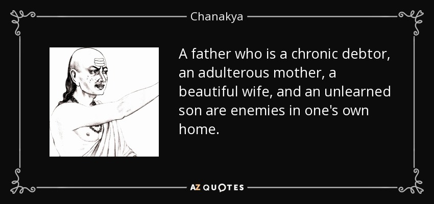 A father who is a chronic debtor, an adulterous mother, a beautiful wife, and an unlearned son are enemies in one's own home. - Chanakya