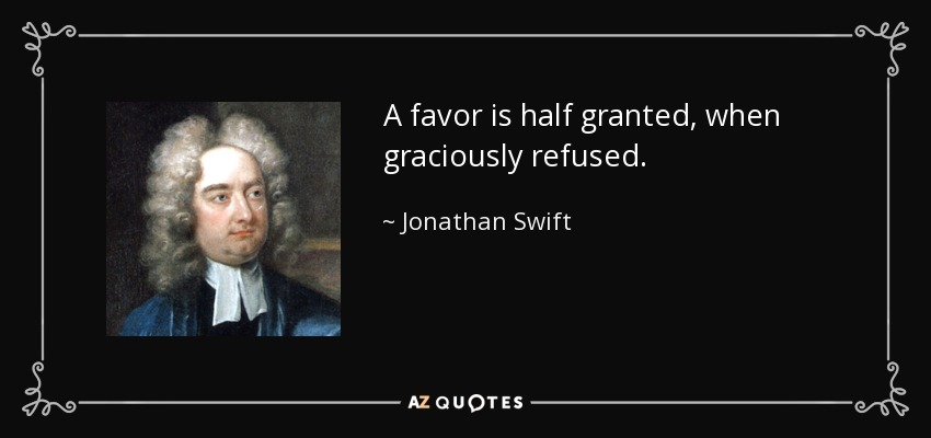 A favor is half granted, when graciously refused. - Jonathan Swift