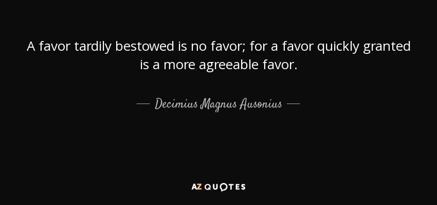 A favor tardily bestowed is no favor; for a favor quickly granted is a more agreeable favor. - Decimius Magnus Ausonius