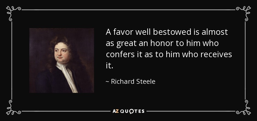 A favor well bestowed is almost as great an honor to him who confers it as to him who receives it. - Richard Steele