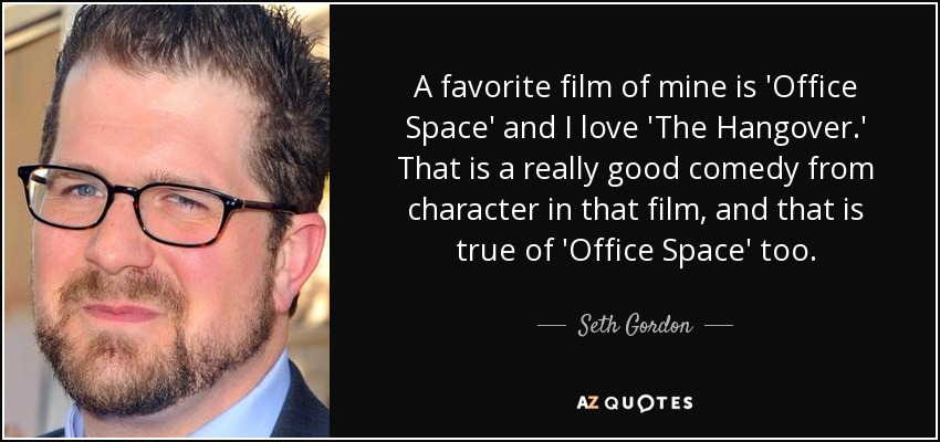 A favorite film of mine is 'Office Space' and I love 'The Hangover.' That is a really good comedy from character in that film, and that is true of 'Office Space' too. - Seth Gordon