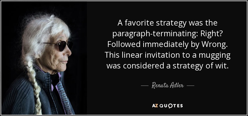A favorite strategy was the paragraph-terminating: Right? Followed immediately by Wrong. This linear invitation to a mugging was considered a strategy of wit. - Renata Adler