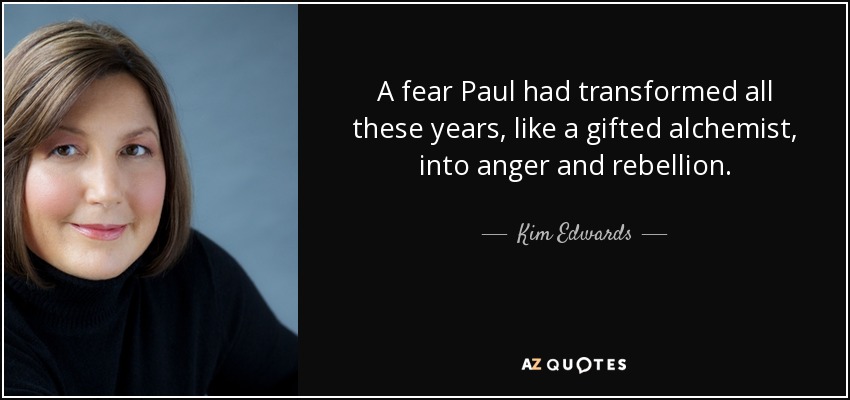 A fear Paul had transformed all these years, like a gifted alchemist, into anger and rebellion. - Kim Edwards