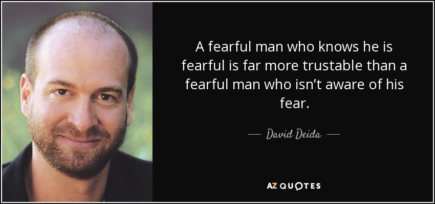A fearful man who knows he is fearful is far more trustable than a fearful man who isn’t aware of his fear. - David Deida