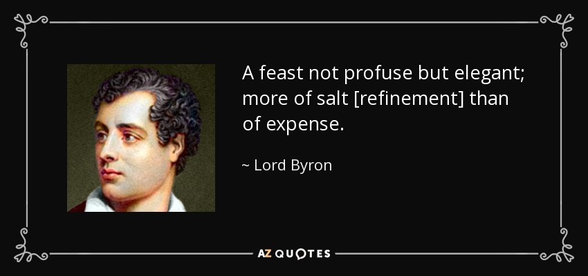 A feast not profuse but elegant; more of salt [refinement] than of expense. - Lord Byron