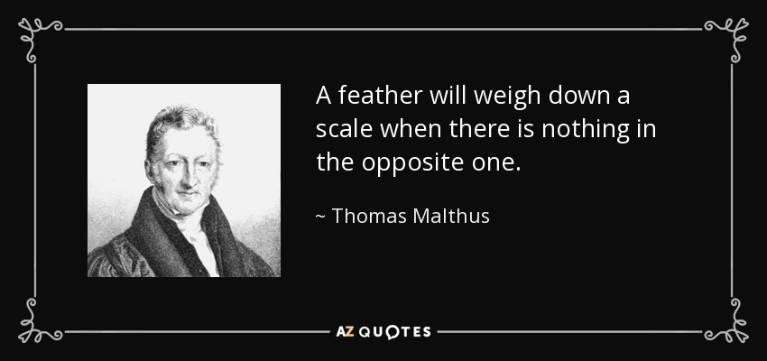A feather will weigh down a scale when there is nothing in the opposite one. - Thomas Malthus