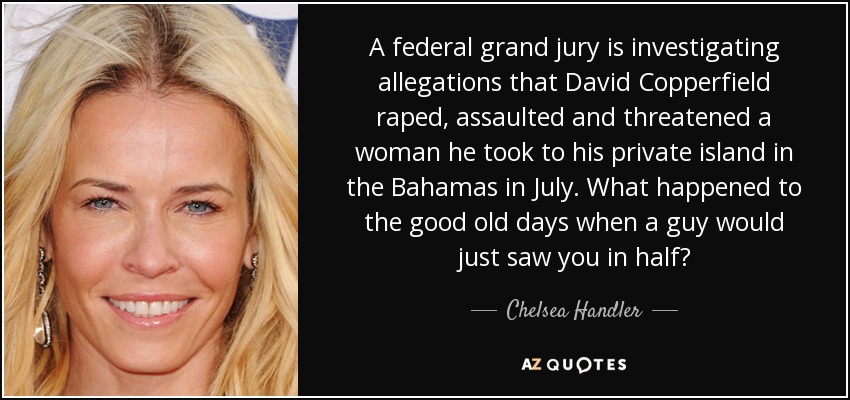 A federal grand jury is investigating allegations that David Copperfield raped, assaulted and threatened a woman he took to his private island in the Bahamas in July. What happened to the good old days when a guy would just saw you in half? - Chelsea Handler