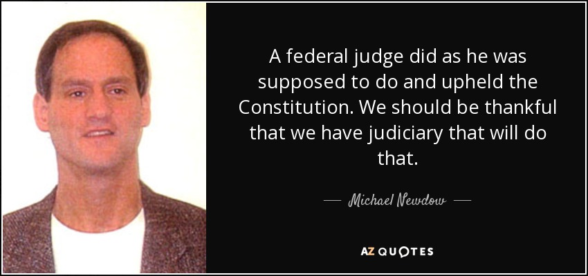 A federal judge did as he was supposed to do and upheld the Constitution. We should be thankful that we have judiciary that will do that. - Michael Newdow